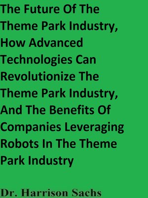 cover image of The Future of the Theme Park Industry, How Advanced Technologies Can Revolutionize the Theme Park Industry, and the Benefits of Companies Leveraging Robots In the Theme Park Industry